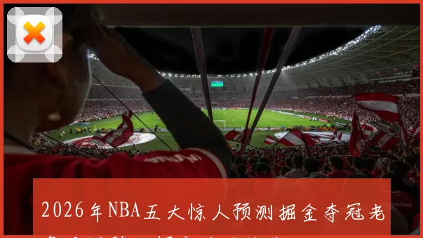 2026年NBA五大惊人预测掘金夺冠老詹重返骑士锡安或将被裁