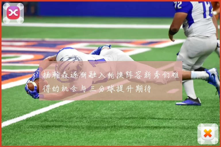 杨瀚森逐渐融入轮换阵容新秀们难得的机会与三分球提升期待