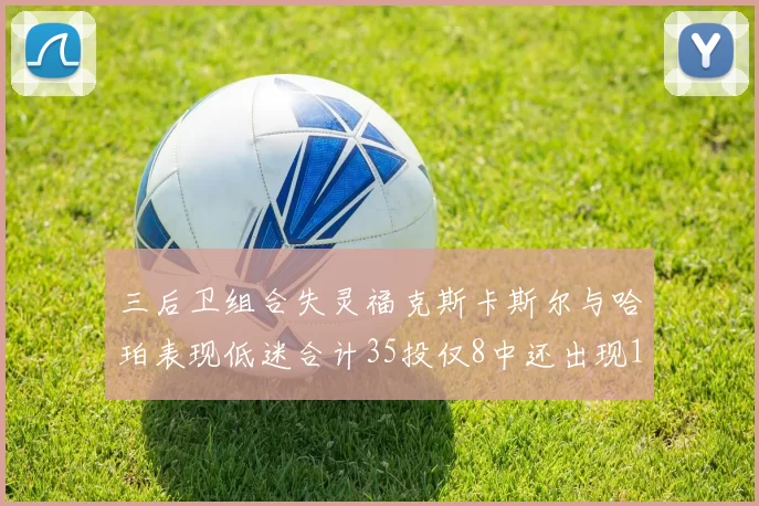 三后卫组合失灵福克斯卡斯尔与哈珀表现低迷合计35投仅8中还出现10次失误