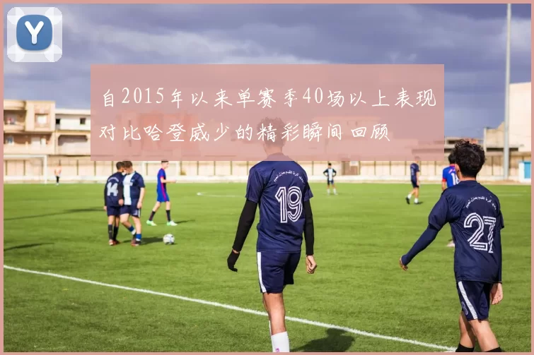 自2015年以来单赛季40场以上表现对比哈登威少的精彩瞬间回顾