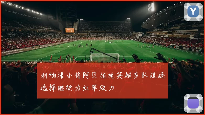 利物浦小将阿贝拒绝英超多队追逐选择继续为红军效力