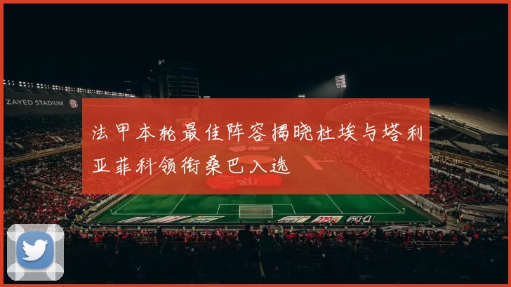 法甲本轮最佳阵容揭晓杜埃与塔利亚菲科领衔桑巴入选