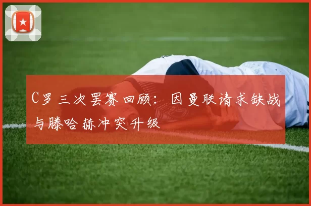 C罗三次罢赛回顾：因曼联请求缺战与滕哈赫冲突升级