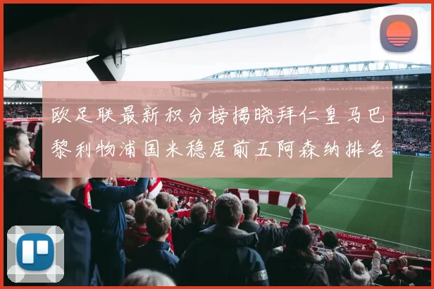 欧足联最新积分榜揭晓拜仁皇马巴黎利物浦国米稳居前五阿森纳排名第七