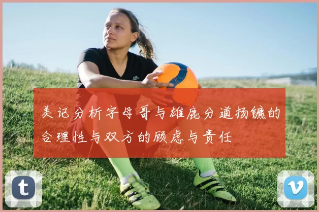 美记分析字母哥与雄鹿分道扬镳的合理性与双方的顾虑与责任