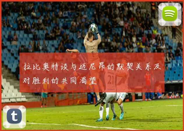 拉比奥特谈与迈尼昂的默契关系及对胜利的共同渴望