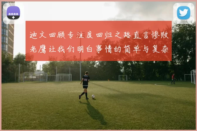 迪文回顾专注度回归之路直言惨败老鹰让我们明白事情的简单与复杂